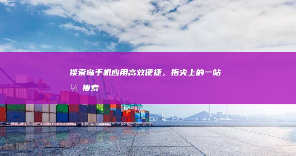 搜索岛手机应用：高效便捷，指尖上的一站式搜索工具